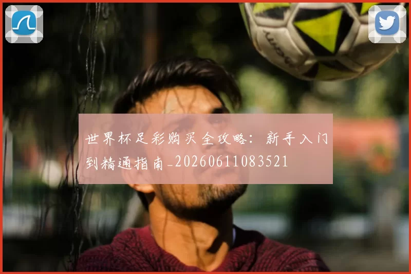 世界杯足彩购买全攻略:新手入门到精通指南_20260611083521