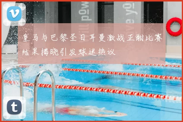 皇马与巴黎圣日耳曼激战正酣比赛结果揭晓引发球迷热议