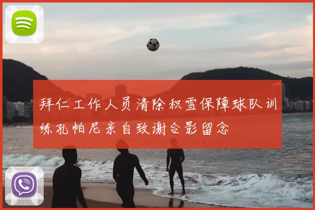拜仁工作人员清除积雪保障球队训练孔帕尼亲自致谢合影留念