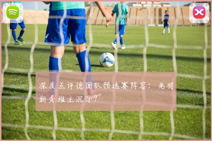 深度点评德国队预选赛阵容：老将新秀谁主沉浮？