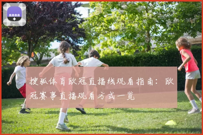 搜狐体育欧冠直播线观看指南：欧冠赛事直播观看方式一览