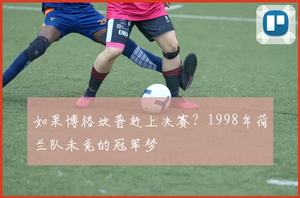 如果博格坎普赶上决赛?1998年荷兰队未竟的冠军梦