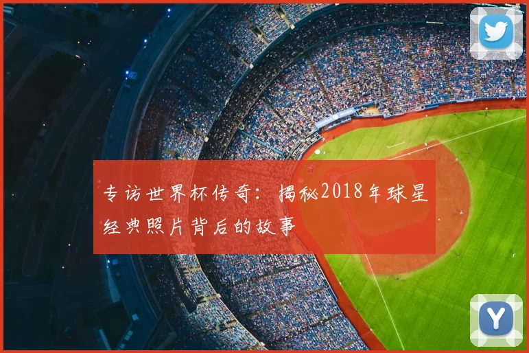 专访世界杯传奇:揭秘2018年球星经典照片背后的故事
