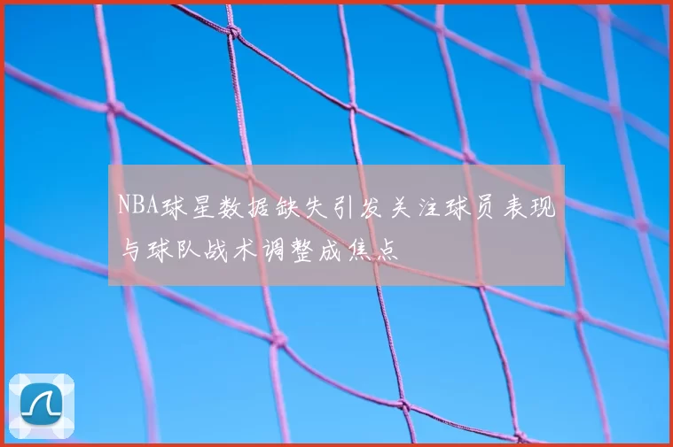 NBA球星数据缺失引发关注球员表现与球队战术调整成焦点