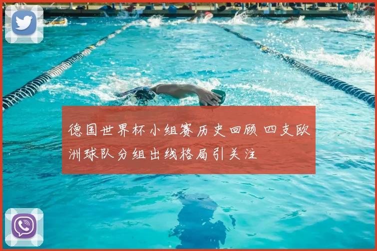 德国世界杯小组赛历史回顾 四支欧洲球队分组出线格局引关注