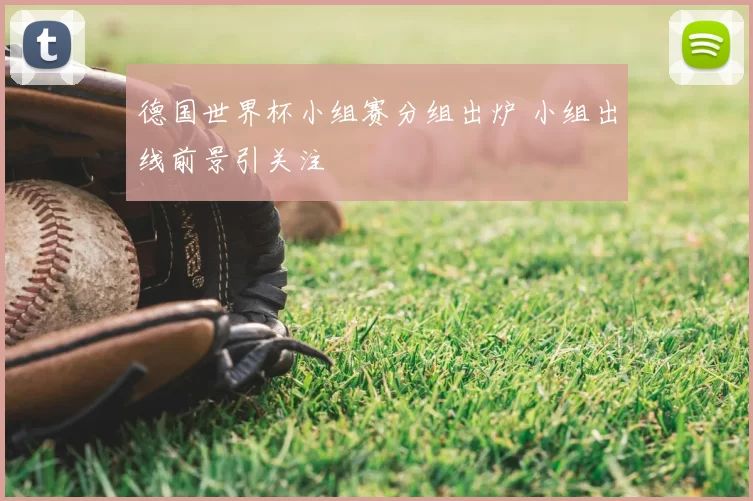 德国世界杯小组赛分组出炉 小组出线前景引关注