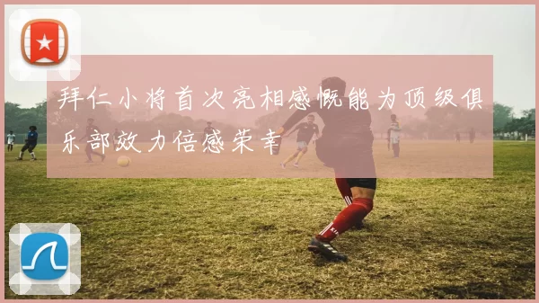 拜仁小将首次亮相感慨能为顶级俱乐部效力倍感荣幸