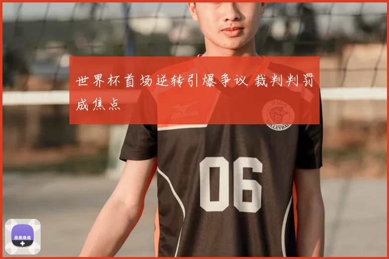 世界杯首场逆转引爆争议 裁判判罚成焦点