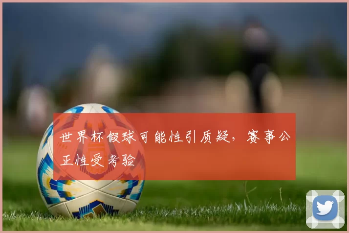 世界杯假球可能性引质疑,赛事公正性受考验