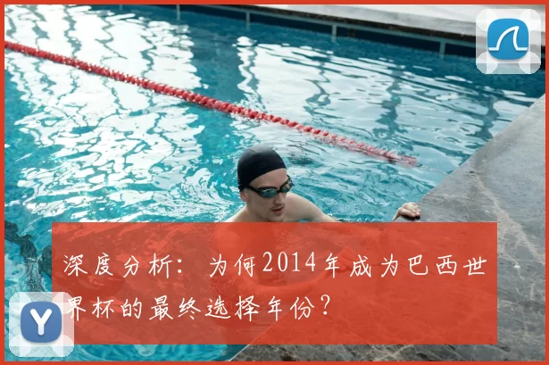 深度分析:为何2014年成为巴西世界杯的最终选择年份?