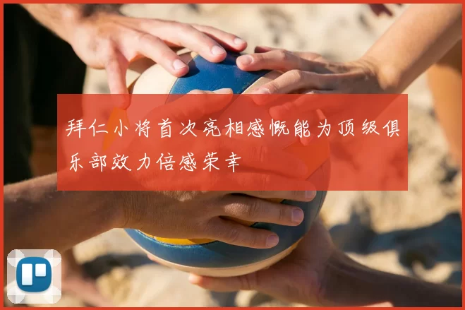 拜仁小将首次亮相感慨能为顶级俱乐部效力倍感荣幸