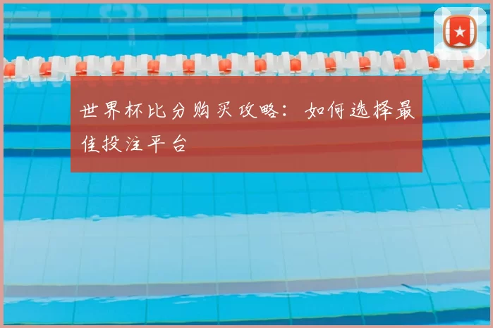 世界杯比分购买攻略：如何选择最佳投注平台