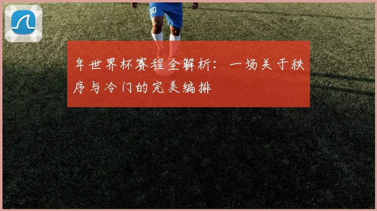 年世界杯赛程全解析:一场关于秩序与冷门的完美编排
