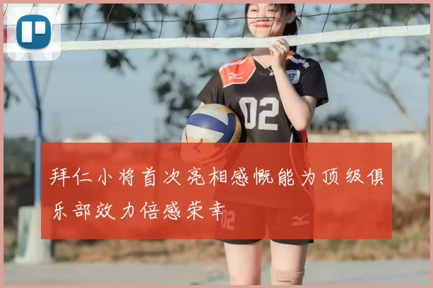 拜仁小将首次亮相感慨能为顶级俱乐部效力倍感荣幸