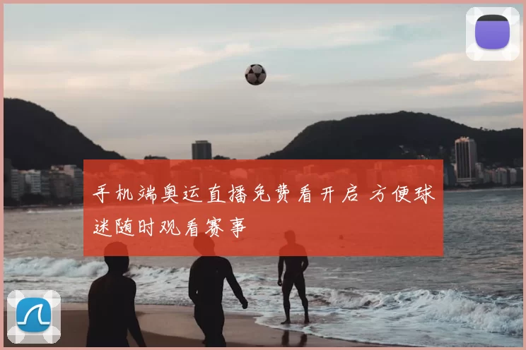 手机端奥运直播免费看开启 方便球迷随时观看赛事