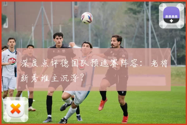 深度点评德国队预选赛阵容:老将新秀谁主沉浮?