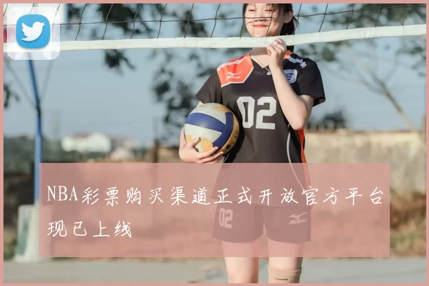 NBA彩票购买渠道正式开放官方平台现已上线