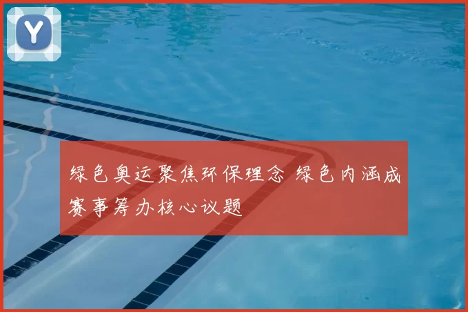 绿色奥运聚焦环保理念 绿色内涵成赛事筹办核心议题