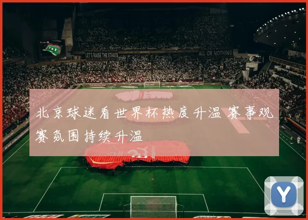 北京球迷看世界杯热度升温 赛事观赛氛围持续升温