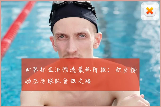 世界杯亚洲预选最终阶段:积分榜动态与球队晋级之路