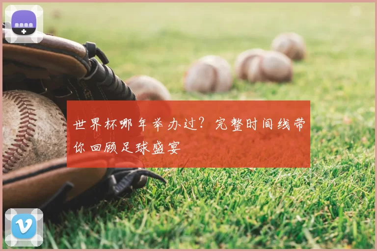 世界杯哪年举办过?完整时间线带你回顾足球盛宴
