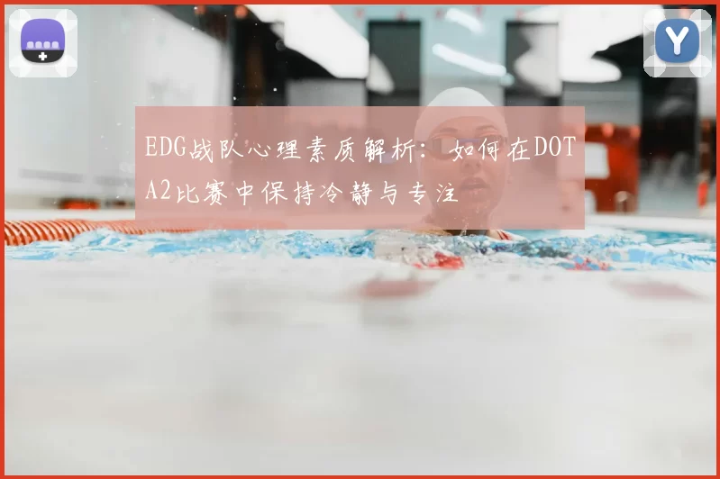EDG战队心理素质解析：如何在DOTA2比赛中保持冷静与专注