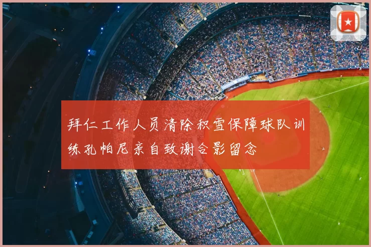 拜仁工作人员清除积雪保障球队训练孔帕尼亲自致谢合影留念