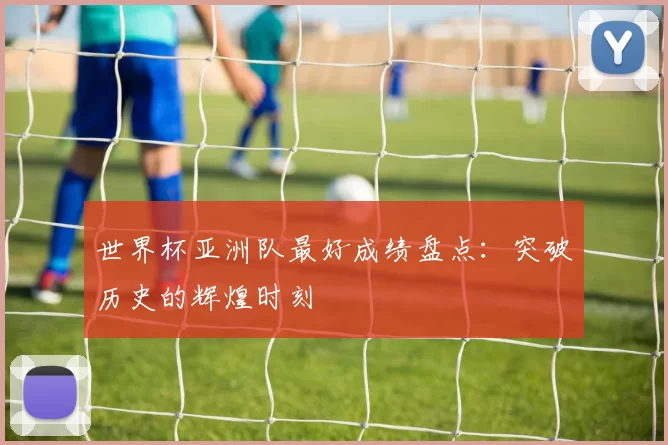 世界杯亚洲队最好成绩盘点:突破历史的辉煌时刻