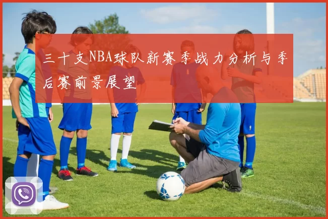 三十支NBA球队新赛季战力分析与季后赛前景展望