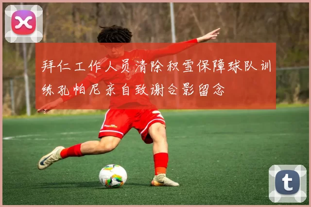 拜仁工作人员清除积雪保障球队训练孔帕尼亲自致谢合影留念
