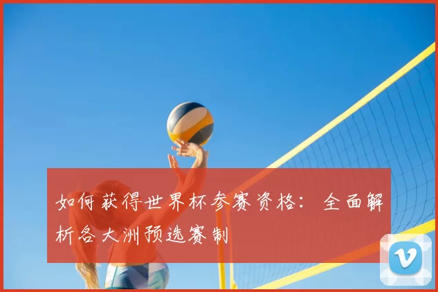 如何获得世界杯参赛资格:全面解析各大洲预选赛制
