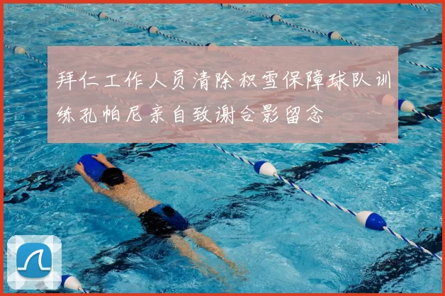 拜仁工作人员清除积雪保障球队训练孔帕尼亲自致谢合影留念