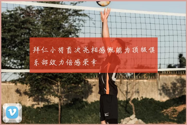 拜仁小将首次亮相感慨能为顶级俱乐部效力倍感荣幸