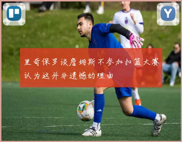 里奇保罗谈詹姆斯不参加扣篮大赛认为这并非遗憾的理由