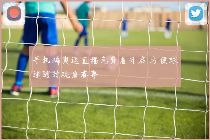 手机端奥运直播免费看开启 方便球迷随时观看赛事