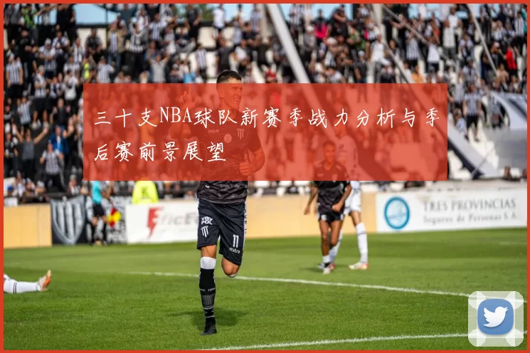 三十支NBA球队新赛季战力分析与季后赛前景展望