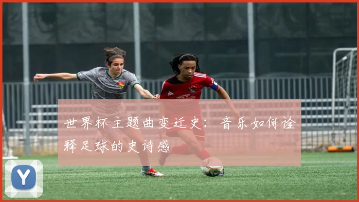 世界杯主题曲变迁史:音乐如何诠释足球的史诗感