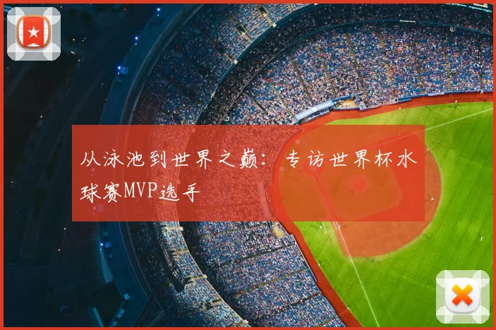 从泳池到世界之巅：专访世界杯水球赛MVP选手