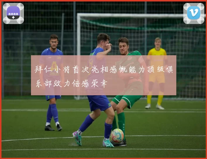 拜仁小将首次亮相感慨能为顶级俱乐部效力倍感荣幸