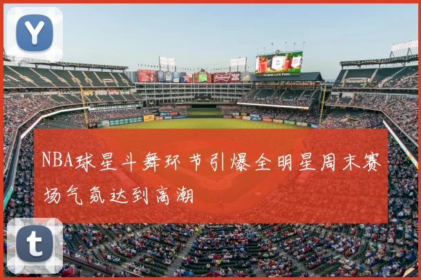 NBA球星斗舞环节引爆全明星周末赛场气氛达到高潮