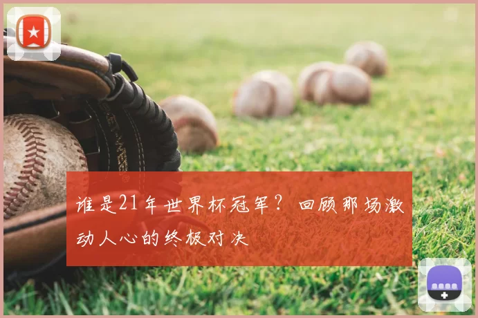 谁是21年世界杯冠军?回顾那场激动人心的终极对决