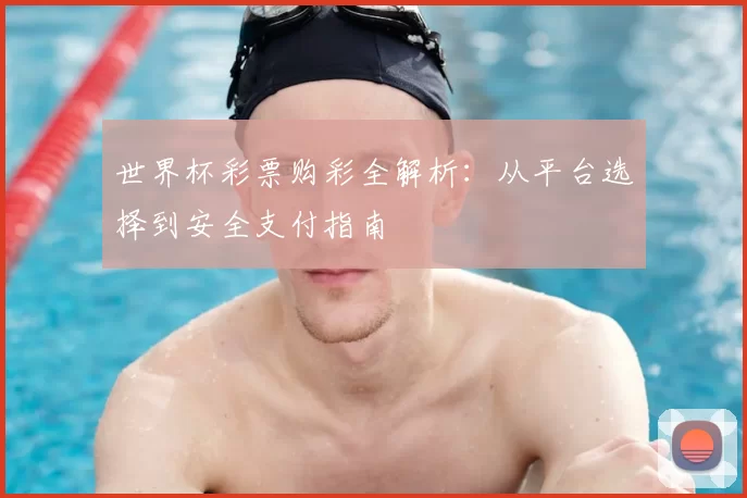 世界杯彩票购彩全解析:从平台选择到安全支付指南