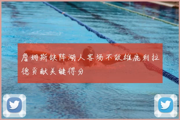 詹姆斯缺阵湖人客场不敌雄鹿利拉德贡献关键得分