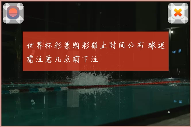 世界杯彩票购彩截止时间公布 球迷需注意几点前下注