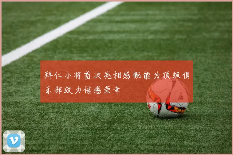 拜仁小将首次亮相感慨能为顶级俱乐部效力倍感荣幸