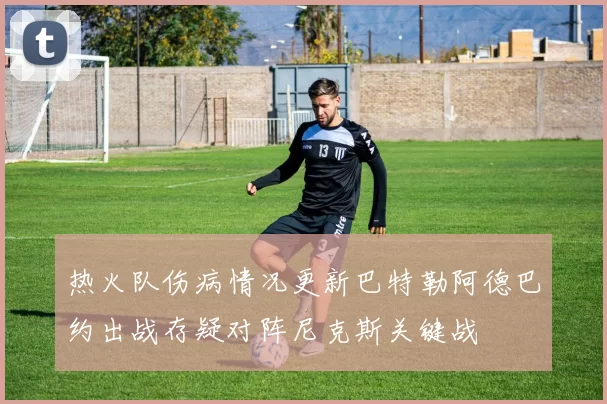 热火队伤病情况更新巴特勒阿德巴约出战存疑对阵尼克斯关键战