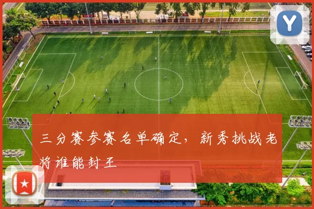 三分赛参赛名单确定，新秀挑战老将谁能封王