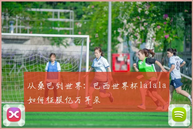 从桑巴到世界:巴西世界杯lalala如何征服亿万耳朵