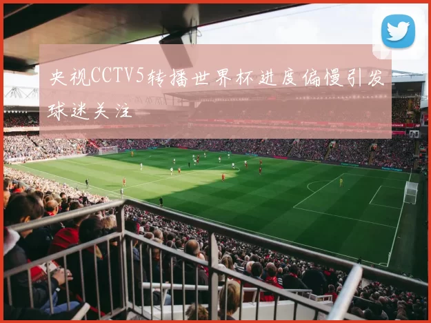 央视CCTV5转播世界杯进度偏慢引发球迷关注