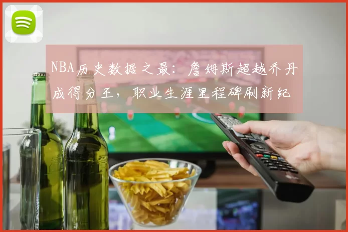NBA历史数据之最：詹姆斯超越乔丹成得分王，职业生涯里程碑刷新纪录